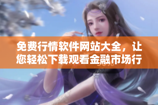 免费行情软件网站大全，让您轻松下载观看金融市场行情