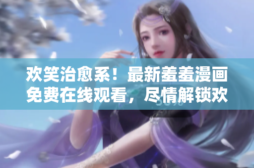 欢笑治愈系！最新羞羞漫画免费在线观看，尽情解锁欢乐笑点