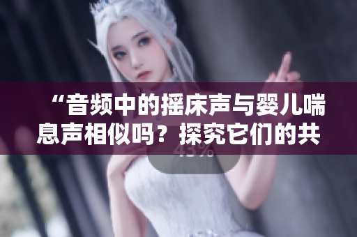 “音频中的摇床声与婴儿喘息声相似吗？探究它们的共鸣与差异”
