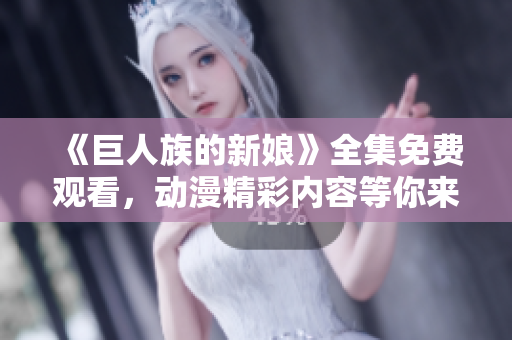 《巨人族的新娘》全集免费观看，动漫精彩内容等你来！