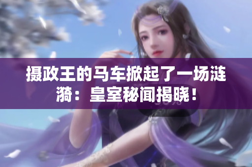 摄政王的马车掀起了一场涟漪：皇室秘闻揭晓！