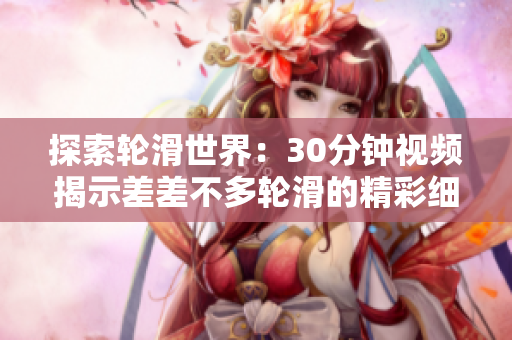 探索轮滑世界：30分钟视频揭示差差不多轮滑的精彩细节