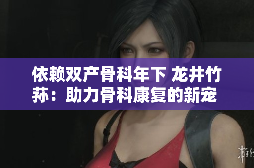 依赖双产骨科年下 龙井竹荪：助力骨科康复的新宠 护骨护舵 