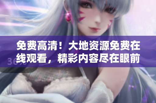 免费高清！大地资源免费在线观看，精彩内容尽在眼前