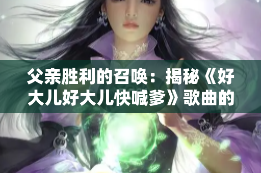 父亲胜利的召唤：揭秘《好大儿好大儿快喊爹》歌曲的故事