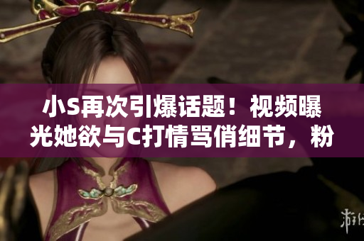 小S再次引爆话题！视频曝光她欲与C打情骂俏细节，粉丝们快来围观最新热点！