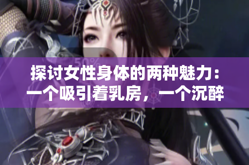 探讨女性身体的两种魅力：一个吸引着乳房，一个沉醉于B区的魅力