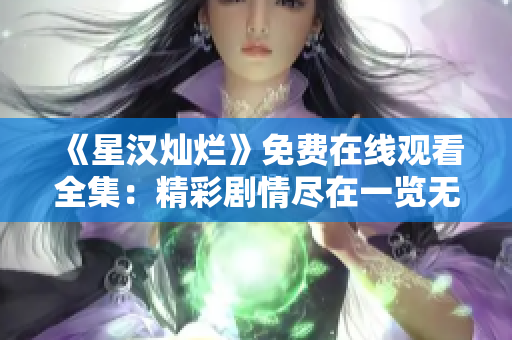 《星汉灿烂》免费在线观看全集：精彩剧情尽在一览无余！