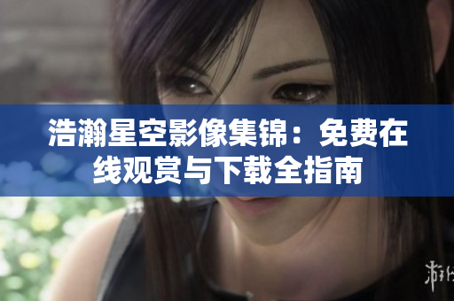 浩瀚星空影像集锦：免费在线观赏与下载全指南