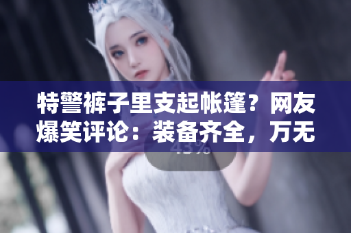 特警裤子里支起帐篷？网友爆笑评论：装备齐全，万无一失！