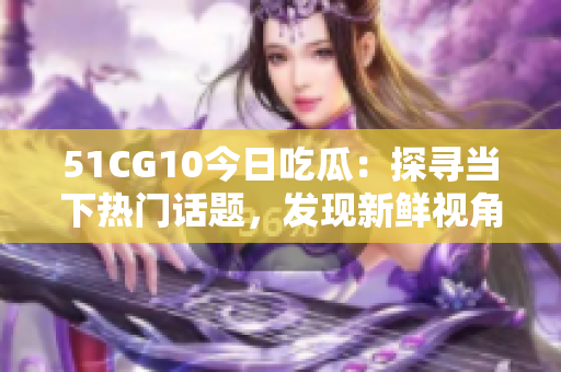 51CG10今日吃瓜：探寻当下热门话题，发现新鲜视角