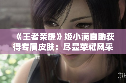 《王者荣耀》姬小满自助获得专属皮肤：尽显荣耀风采