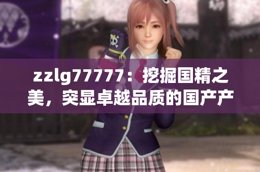 zzlg77777：挖掘国精之美，突显卓越品质的国产产品