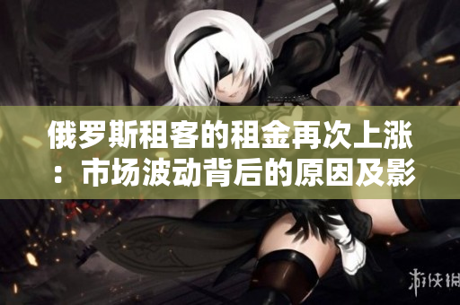 俄罗斯租客的租金再次上涨：市场波动背后的原因及影响