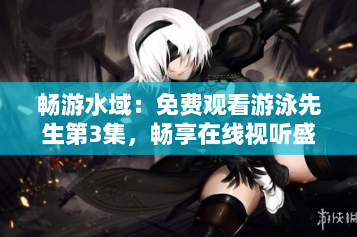 畅游水域：免费观看游泳先生第3集，畅享在线视听盛宴