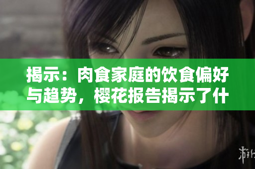 揭示：肉食家庭的饮食偏好与趋势，樱花报告揭示了什么？