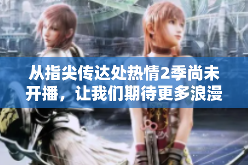 从指尖传达处热情2季尚未开播，让我们期待更多浪漫与情感的绽放