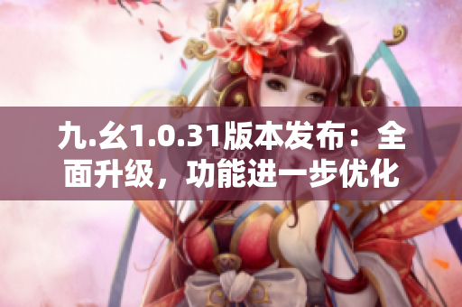 九.幺1.0.31版本发布：全面升级，功能进一步优化