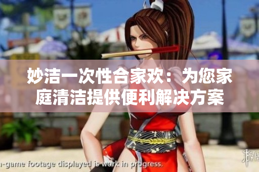 妙洁一次性合家欢：为您家庭清洁提供便利解决方案