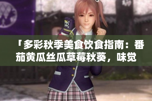 「多彩秋季美食饮食指南：番茄黄瓜丝瓜草莓秋葵，味觉盛宴等你来享」