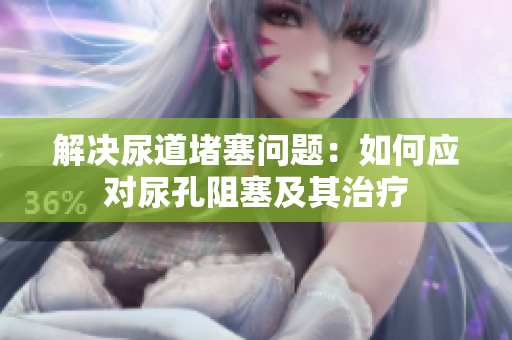 解决尿道堵塞问题：如何应对尿孔阻塞及其治疗