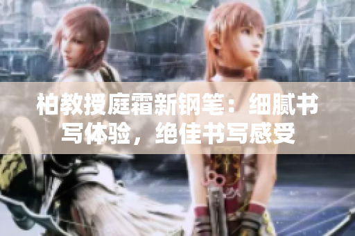 柏教授庭霜新钢笔：细腻书写体验，绝佳书写感受