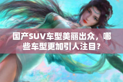 国产SUV车型美丽出众，哪些车型更加引人注目？