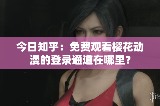 今日知乎：免费观看樱花动漫的登录通道在哪里？