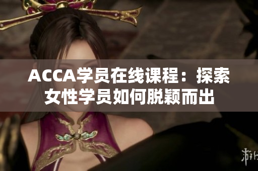 ACCA学员在线课程：探索女性学员如何脱颖而出
