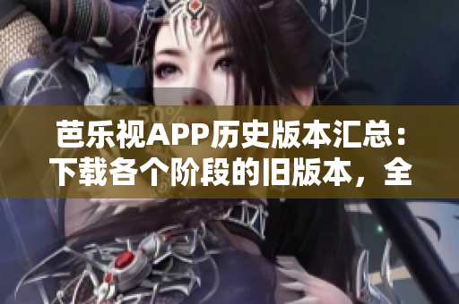 芭乐视APP历史版本汇总：下载各个阶段的旧版本，全方位满足用户需求