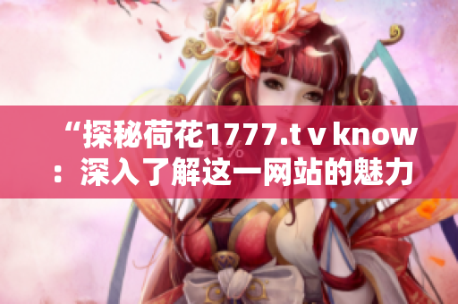 “探秘荷花1777.tⅴknow：深入了解这一网站的魅力与特色”