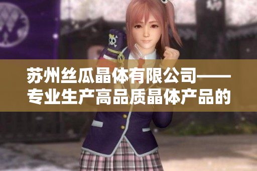 苏州丝瓜晶体有限公司——专业生产高品质晶体产品的行业领导者