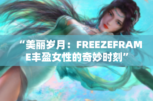 “美丽岁月：FREEZEFRAME丰盈女性的奇妙时刻”