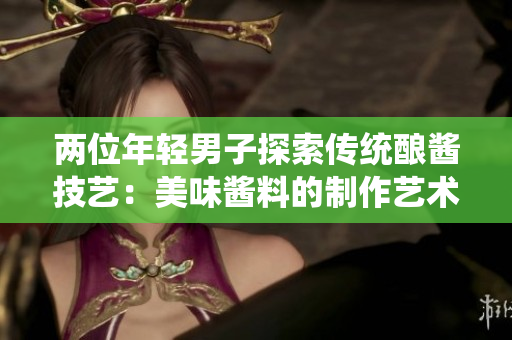 两位年轻男子探索传统酿酱技艺：美味酱料的制作艺术