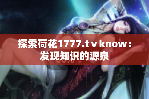 探索荷花1777.tⅴknow：发现知识的源泉