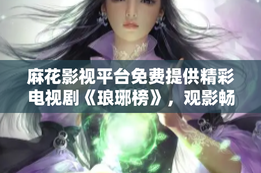 麻花影视平台免费提供精彩电视剧《琅琊榜》，观影畅享高清画质！