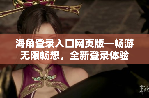海角登录入口网页版—畅游无限畅想，全新登录体验