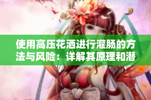 使用高压花洒进行灌肠的方法与风险：详解其原理和潜在问题