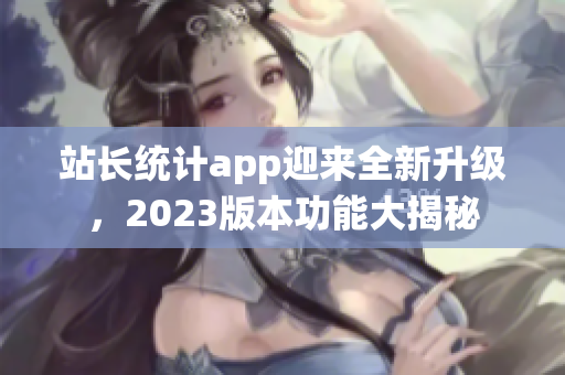 站长统计app迎来全新升级，2023版本功能大揭秘