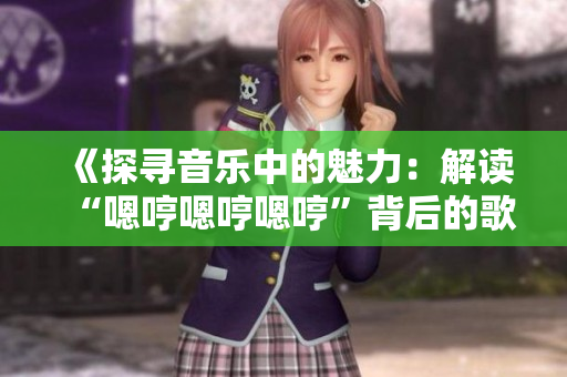 《探寻音乐中的魅力：解读“嗯哼嗯哼嗯哼”背后的歌曲》
