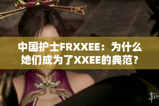 中国护士FRXXEE：为什么她们成为了XXEE的典范？