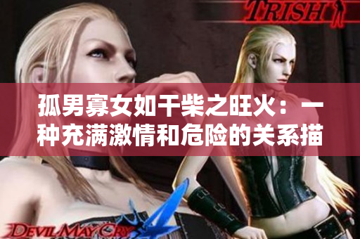 孤男寡女如干柴之旺火：一种充满激情和危险的关系描述