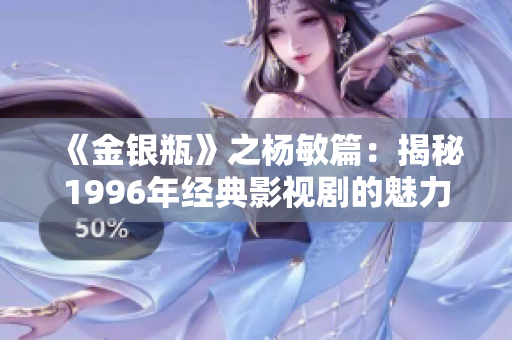 《金银瓶》之杨敏篇：揭秘1996年经典影视剧的魅力与情感旅程