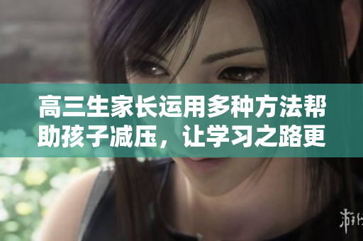 高三生家长运用多种方法帮助孩子减压，让学习之路更轻松