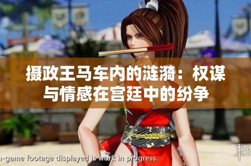 摄政王马车内的涟漪：权谋与情感在宫廷中的纷争