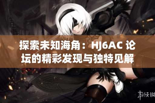 探索未知海角：HJ6AC 论坛的精彩发现与独特见解