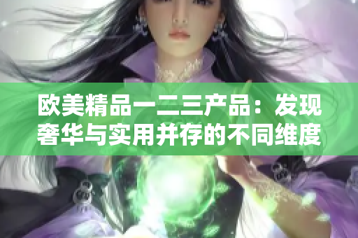 欧美精品一二三产品：发现奢华与实用并存的不同维度
