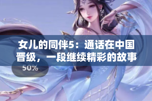 女儿的同伴5：通话在中国晋级，一段继续精彩的故事