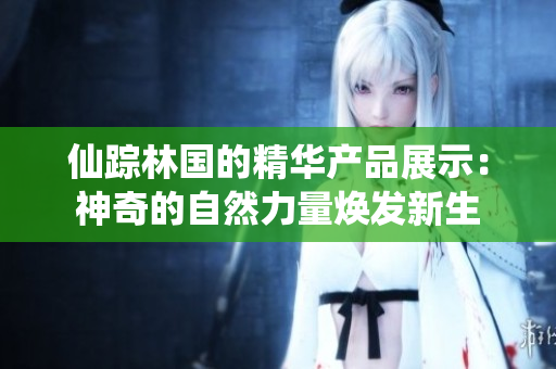 仙踪林国的精华产品展示：神奇的自然力量焕发新生