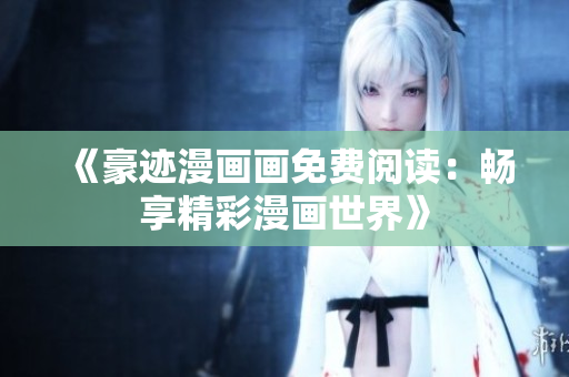《豪迹漫画画免费阅读：畅享精彩漫画世界》